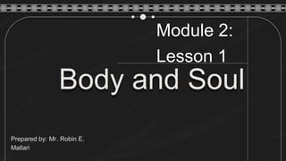 Body and Soul
Prepared by: Mr. Robin E.
Mallari
Module 2:
Lesson 1
 
