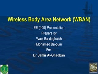 Wireless Body Area Network (WBAN)
EE (400) Presentation
Prepare by
Wael Ba-deghaish
Mohamed Ba-oum
For
Dr Samir Al-Ghadban
 
