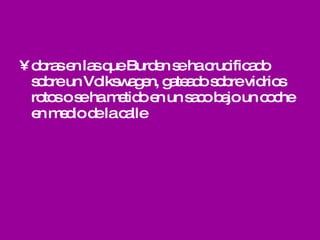 obras en las que Burden se ha crucificado sobre un Volkswagen, gateado sobre vidrios rotos o se ha metido en un saco bajo un coche en medio de la calle   