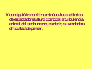 consiguió transmitir a minúsculos auditorios de espectadores aturdidos toda la turbulencia animal del ser humano, es decir, su verdadera dificultad de pensar. 