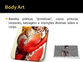 

Reedita práticas "primitivas", como pinturas
corporais, tatuagens e inscrições diversas sobre o
corpo.

 