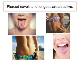 Pierced navels and tongues are atractive.
 