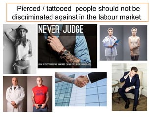 Pierced / tattooed people should not be
discriminated against in the labour market.
 