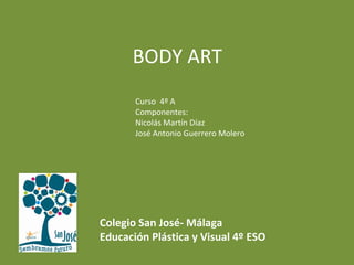BODY ART
Curso 4º A
Componentes:
Nicolás Martín Díaz
José Antonio Guerrero Molero
Colegio San José- Málaga
Educación Plástica y Visual 4º ESO
 