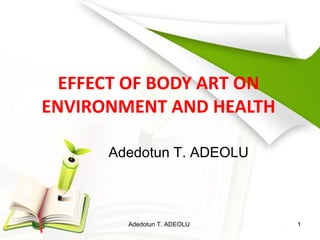 EFFECT OF BODY ART ON
ENVIRONMENT AND HEALTH
Adedotun T. ADEOLU
1Adedotun T. ADEOLU
 