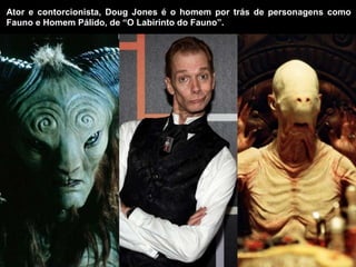 Ator e contorcionista, Doug Jones é o homem por trás de personagens como
Fauno e Homem Pálido, de “O Labirinto do Fauno”.
 