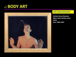.: BODY ART
Artista: Bruce Nauman
Obra: Auto-retrato como
fonte
Ano: 1966-1967
PÓS-MODERNISMO
 