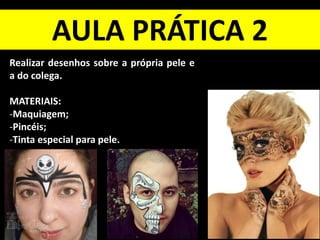 AULA PRÁTICA 2
Realizar desenhos sobre a própria pele e
a do colega.
MATERIAIS:
-Maquiagem;
-Pincéis;
-Tinta especial para pele.
 