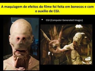A maquiagem de efeitos do filme foi feita em bonecos e com
o auxílio de CGI.
• CGI (Computer Generated Images)
 