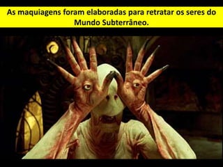 As maquiagens foram elaboradas para retratar os seres do
Mundo Subterrâneo.
 