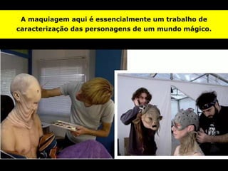A maquiagem aqui é essencialmente um trabalho de
caracterização das personagens de um mundo mágico.
 