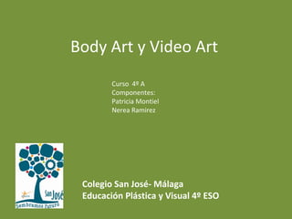 Body Art y Video Art
Curso 4º A
Componentes:
Patricia Montiel
Nerea Ramirez
Colegio San José- Málaga
Educación Plástica y Visual 4º ESO
 