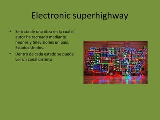 Electronic superhighway
• Se trata de una obra en la cual el
autor ha recreado mediante
neones y televisiones un país,
Estados Unidos.
• Dentro de cada estado se puede
ver un canal distinto
 