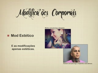 Modifica’ões Corporais 
! Mod Estético 
E as modificações 
apenas estéticas. 
Mulher com piercing e alargador. 
Homem com piercings e implantes subcutâneos. 
 