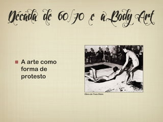 Década de 60/70 e a Body Art 
! A arte como 
forma de 
protesto 
Obra de Yves Klein 
 