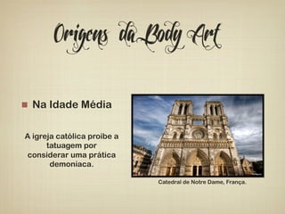 Origens da Body Art 
! Na Idade Média 
A igreja católica proibe a 
tatuagem por 
considerar uma prática 
demoníaca. 
Catedral de Notre Dame, França. 
 