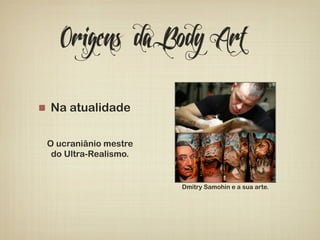 Origens da Body Art 
! Na atualidade 
O ucraniânio mestre 
do Ultra-Realismo. 
Dmitry Samohin e a sua arte. 
 