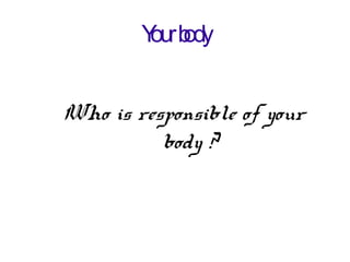 Yourbody
Who is responsible of your
body ?
 
