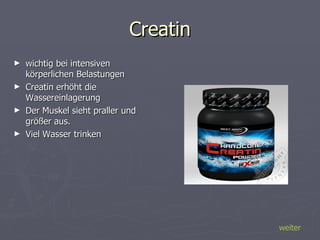 Creatin wichtig bei intensiven körperlichen Belastungen  Creatin erhöht die Wassereinlagerung  Der Muskel sieht praller und größer aus. Viel Wasser trinken  weiter 