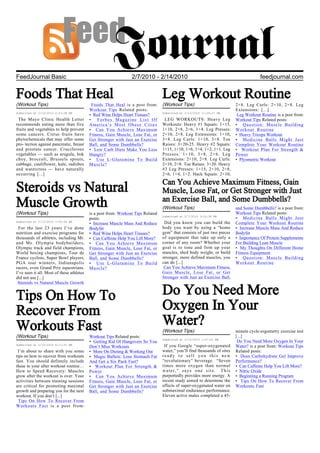 FeedJournal Basic                                                2/7/2010 - 2/14/2010                                                   feedjournal.com


Foods That Heal                                                                   Leg Workout Routine
(Workout Tips)                              Foods That Heal is a post from:       (Workout Tips)                           2×8. Leg Curls: 2×10, 2×8. Leg
                                           Workout Tips Related posts:                                                     Extensions: [...]
Submitted at 2/10/2010 2:23:28 PM                                                 Submitted at 2/10/2010 11:29:27 PM
                                           • Red Wine Helps Heart Tissues?                                                  Leg Workout Routine is a post from:
 The Mayo Clinic Health Letter             • Forbes Magazine List Of               LEG WORKOUTS: Heavy Leg                 Workout Tips Related posts:
recommends eating more than five           America’s Most Obese Cities            Workouts: Heavy #1 Squats: 1×15,         • Question: Muscle Building
fruits and vegetables to help prevent      • Can You Achieve Maximum              1×10, 2×8, 2×6, 1×4. Leg Presses:        Workout Routine
some cancers. Citrus fruits have           Fitness, Gain Muscle, Lose Fat, or     2×10, 2×8. Leg Extensions: 1×10,         • Heavy Triceps Workout
phytochemicals that may offer some         Get Stronger with Just an Exercise     3×8. Leg Curls: 1×10, 3×8. Toe           • Medicine Balls Might Just
pro- tection against pancreatic, breast    Ball, and Some Dumbbells?              Raises: 3×20-25. Heavy #2 Squats:        Complete Your Workout Routine
and prostate cancer. Cruciferous           • Low Carb Diets Make You Less         1×15, 1×10, 1×6, 1×4, 1×2, 1×1. Leg      • Workout Plan For Strength &
vegetables — such as arugula, bok          Hungry?                                Presses: 1×10, 3×8, 2×6. Leg             Power
choy, broccoli, Brussels spouts,           • Use L-Glutamine To Build             Extensions: 2×10, 2×8. Leg Curls:        • Plyometric Workout
cabbage, cauliflower, kale, radishes       Muscle?                                2×10, 2×8. Toe Raises: 3×20. Heavy
and watercress — have naturally                                                   #3 Leg Presses: 1×15, 2×10, 2×8,
occurring [...]                                                                   2×6, 1×4, 1×2. Hack Squats: 2×10,

                                                                                  Can You Achieve Maximum Fitness, Gain
Steroids vs Natural                                                               Muscle, Lose Fat, or Get Stronger with Just
                                                                                  an Exercise Ball, and Some Dumbbells?
Muscle Growth                                                                     (Workout Tips)                           and Some Dumbbells? is a post from:
(Workout Tips)                             is a post from: Workout Tips Related                                            Workout Tips Related posts:
                                                                                  Submitted at 2/7/2010 5:22:36 PM
                                           posts:                                                                          • Medicine Balls Might Just
Submitted at 2/13/2010 7:55:36 AM                                                  Did you know you can build the
                                           • Increase Muscle Mass And Reduce                                               Complete Your Workout Routine
 For the last 23 years I’ve done           Bodyfat                                body you want by using a “home           • Increase Muscle Mass And Reduce
nutrition and exercise programs for        • Red Wine Helps Heart Tissues?        gym” that consists of just two pieces    Bodyfat
thousands of athletes, including Mr.       • Can Caffeine Help You Lift More?     of equipment that take up only a         • Importance Of Protein Supplements
and Ms. Olympia bodybuilders,              • Can You Achieve Maximum              corner of any room? Whether your         For Building Lean Muscle
Olympic track and field champions,         Fitness, Gain Muscle, Lose Fat, or     goal is to tone and firm up your         • My Thoughts On Different Home
World boxing champions, Tour de            Get Stronger with Just an Exercise     muscles, shed body weight, or build      Fitness Equipment
France cyclists, Super Bowl players,       Ball, and Some Dumbbells?              stronger, more defined muscles, you      • Question: Muscle Building
PGA tour winners, Indianapolis             • Use L-Glutamine To Build             can do [...]                             Workout Routine
racers, even Grand Prix equestrians.       Muscle?                                 Can You Achieve Maximum Fitness,
I’ve seen it all. Most of these athletes                                          Gain Muscle, Lose Fat, or Get
did not use [...]                                                                 Stronger with Just an Exercise Ball,
 Steroids vs Natural Muscle Growth


Tips On How To                                                                    Do You Need More
Recover From                                                                      Oxygen In Your
Workouts Fast                                                                     Water?
                                                                                  (Workout Tips)                           minute cycle-ergometry exercise test
(Workout Tips)                             Workout Tips Related posts:                                                     [...]
                                                                                  Submitted at 2/10/2010 1:07:41 AM
                                           • Getting Rid Of Hangovers So You                                                Do You Need More Oxygen In Your
Submitted at 2/10/2010 6:11:31 AM                                                  If you Google “super-oxygenated
                                           Don’t Miss Workouts                                                             Water? is a post from: Workout Tips
 I’m about to share with you some          • More On Dieting & Working Out        water,” you’ll find thousands of sites   Related posts:
tips on how to recover from workouts       • Magic Bullets: Lose Stomach Fat      ready to sell you this new               • Does Carbohydrate Gel Improve
fast. You should defintely include         And Get a Six Pack Fast?               “revolutionary” beverage. “Seven         Performance?
these in your after workout routine…       • Workout Plan For Strength &          times more oxygen than normal            • Can Caffeine Help You Lift More?
How to Speed Recovery: Muscles             Power                                  water,” says one site. This              • Nitric Oxide
grow after the workout is over. Your       • Can You Achieve Maximum              purportedly provides more energy. A      • Beginning a Running Program
activities between training sessions       Fitness, Gain Muscle, Lose Fat, or     recent study aimed to determine the      • Tips On How To Recover From
are critical for promoting maximal         Get Stronger with Just an Exercise     effects of super-oxygenated water on     Workouts Fast
growth and preparing you for the next      Ball, and Some Dumbbells?              submaximal endurance performance.
workout. If you don’t [...]                                                       Eleven active males completed a 45-
  Tips On How To Recover From
Workouts Fast is a post from:
 