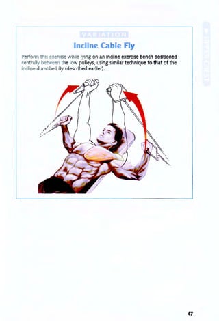 Incline Ca Ie FI
Perform th is exercise while lying on an incline exercise bench positioned
centrally between the low pulleys, using similar technique to that of the
incline dumbbell fly (described earlier).
47
 