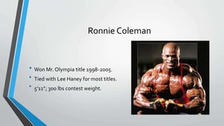 Ronnie Coleman
•
•
Won Mr. Olympia title 1998-2005.
Tied with Lee Haney for most titles.
• 5’11”; 300 lbs contest weight.
 