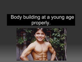   Body building at a young age 
           properly.

               
 