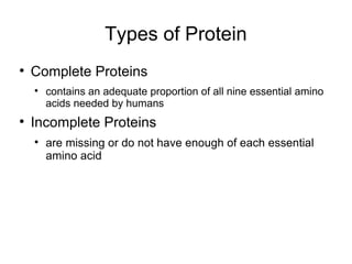 Types of Protein Complete Proteins contains an adequate proportion of all nine essential  amino acids needed by humans Incomplete Proteins are missing or do not have enough of each essential amino acid 