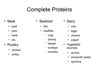Complete Proteins Dairy milk eggs cheese yogurt Vegetable sources quinoa amaranth seeds spirulina Seafood fish shellfish crab shrimp lobster scallops mussles Meat beef pork lamb etc Poultry chicken turkey 