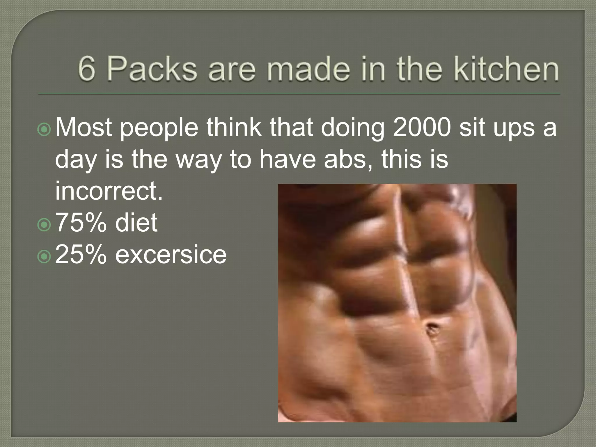  Most
people think that doing 2000 sit ups a
day is the way to have abs, this is
incorrect.
75% diet
25% excersice