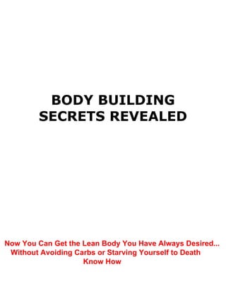 BODY BUILDING
SECRETS REVEALED
Now You Can Get the Lean Body You Have Always Desired...
Without Avoiding Carbs or Starving Yourself to Death
Know How
 