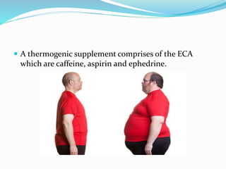  A thermogenic supplement comprises of the ECA
which are caffeine, aspirin and ephedrine.
 