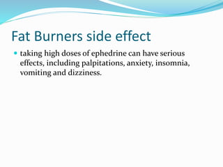 Fat Burners side effect
 taking high doses of ephedrine can have serious
effects, including palpitations, anxiety, insomnia,
vomiting and dizziness.
 