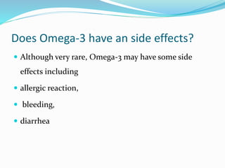 Does Omega-3 have an side effects?
 Although very rare, Omega-3 may have some side
effects including
 allergic reaction,
 bleeding,
 diarrhea
 
