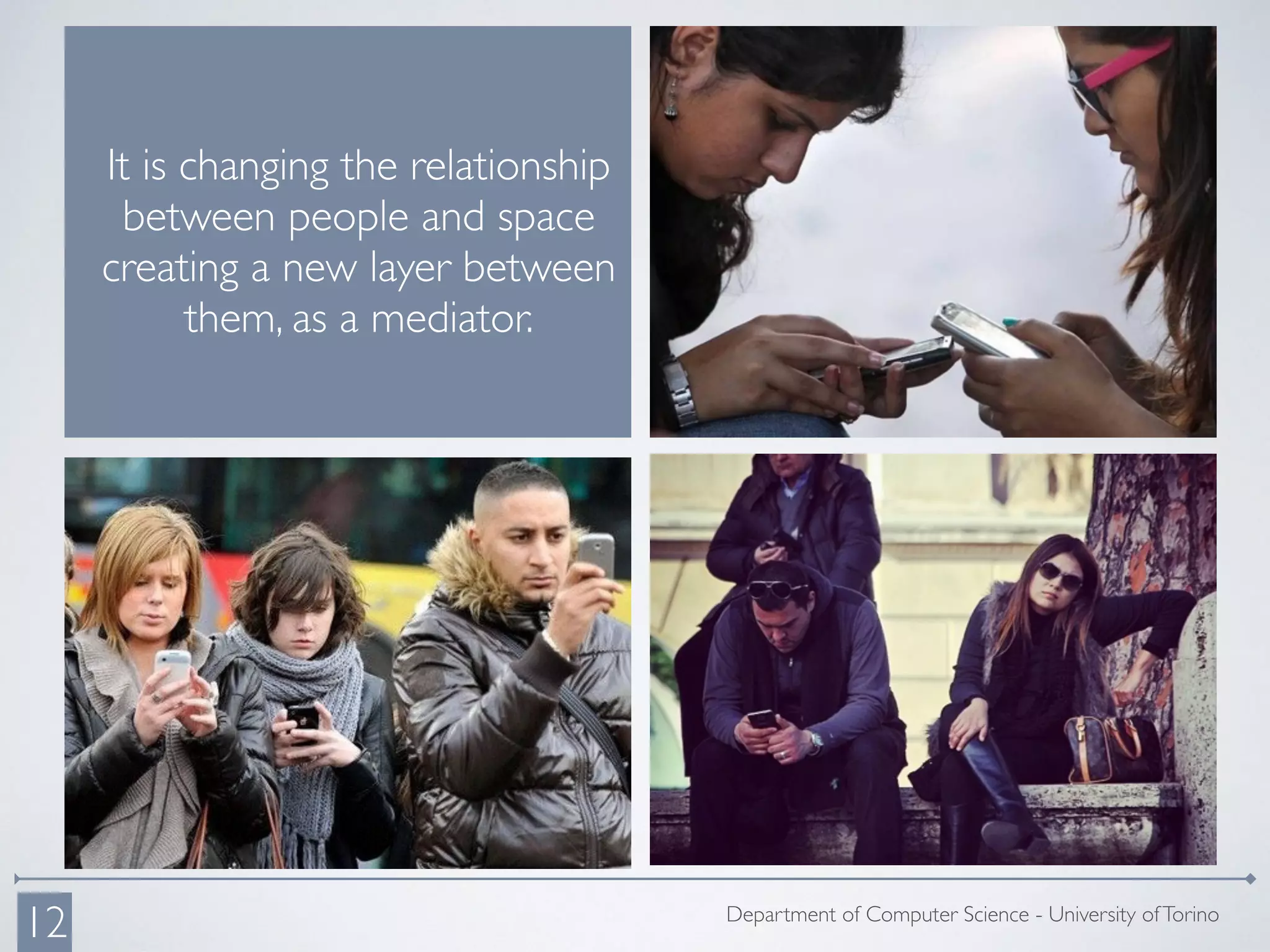 Department of Computer Science - University ofTorino
12
It is changing the relationship
between people and space
creating a new layer between
them, as a mediator.
 