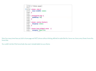 Now, how many times have you built a home page and NOT, almost without thinking, defined its styles like this: .home row, .home .entry-footer, home this,
home that.
You couldn’t do that if the home body class wasn’t already baked into your theme.
 