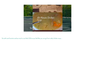So with one function and as much or as little CSS as you feel like, you can go from salty chicken soup …
 