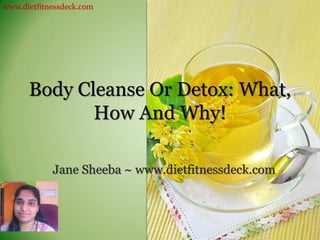 www.dietfitnessdeck.com




      Body Cleanse Or Detox: What,
             How And Why!

            Jane Sheeba ~ www.dietfitnessdeck.com
 