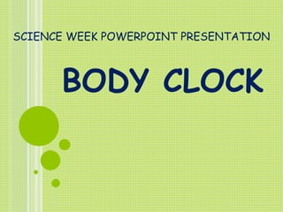 SCIENCE WEEK POWERPOINT PRESENTATION
BODY CLOCK
 