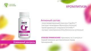 Активный состав:
- энергомодулирующий комплекс ErgoSlim™
(экстракт момордики Momordica charantia)
- хромсодержащая спирулина ChromBio™
- экстракт элеутерококка (Eleutherococcus senticosus)
СПОСОБ ПРИМЕНЕНИЯ: принимать по 2 капсулы в
первой половине дня (желательно перед
тренировкой).
ХРОМЛИПАЗА
Углеводный контроль
 
