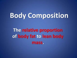 Body Composition The relative proportion of body fat to lean body mass. 
