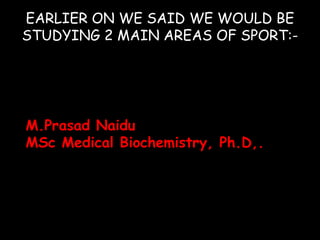 EARLIER ON WE SAID WE WOULD BE
STUDYING 2 MAIN AREAS OF SPORT:-
M.Prasad Naidu
MSc Medical Biochemistry, Ph.D,.
 