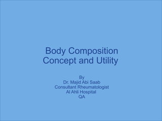 Body Composition
Concept and Utility
By
Dr. Majid Abi Saab
Consultant Rheumatologist
Al Ahli Hospital
QA
 