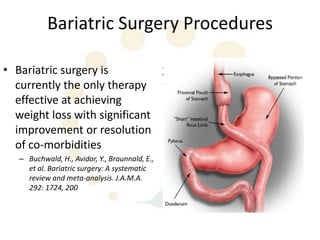Bariatric Surgery Procedures

• Bariatric surgery is
  currently the only therapy
  effective at achieving
  weight loss with significant
  improvement or resolution
  of co-morbidities
   – Buchwald, H., Avidor, Y., Braunnald, E.,
     et al. Bariatric surgery: A systematic
     review and meta-analysis. J.A.M.A.
     292: 1724, 200
 