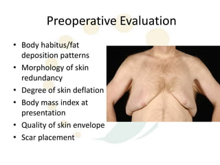 Preoperative Evaluation
• Body habitus/fat
  deposition patterns
• Morphology of skin
  redundancy
• Degree of skin deflation
• Body mass index at
  presentation
• Quality of skin envelope
• Scar placement
 