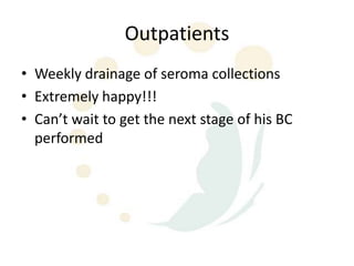 Outpatients
• Weekly drainage of seroma collections
• Extremely happy!!!
• Can’t wait to get the next stage of his BC
  performed
 