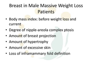 Breast in Male Massive Weight Loss
               Patients
• Body mass index: before weight loss and
  current
• Degree of nipple-areola complex ptosis
• Amount of breast projection
• Amount of hypertrophy
• Amount of excessive skin
• Loss of inframammary fold definition
 