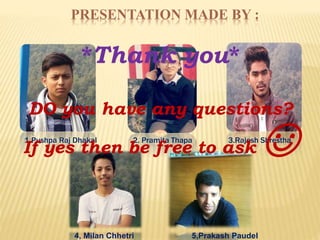 PRESENTATION MADE BY :
1.Pushpa Raj Dhakal 2. Pramita Thapa 3.Rajesh Shrestha
4, Milan Chhetri 5,Prakash Paudel
*Thank you*
DO you have any questions?
If yes then be free to ask ☺
 