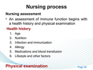 Nursing process
Nursing assessment
• An assessment of immune function begins with
  a health history and physical examination
 Health history
  1.   Age
  2.   Nutrition
  3.   Infection and immunization
  4.   Allergy
  5.   Medications and blood transfusion
  6.   Lifestyle and other factors


Physical examination                       Page 40
 