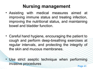 Nursing management
• Assisting with medical measures aimed at
  improving immune status and treating infection,
  improving the nutritional status, and maintaining
  bowel and bladder function.

• Careful hand hygiene, encouraging the patient to
  cough and perform deep-breathing exercises at
  regular intervals, and protecting the integrity of
  the skin and mucous membranes.

• Use strict aseptic technique when performing
  invasive procedures
                                             Page 41
 